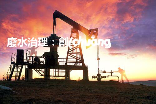 廢水治理：創(chuàng)新科技助力發(fā)電廠，環(huán)保之路是否可行？